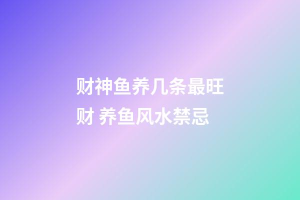 财神鱼养几条最旺财 养鱼风水禁忌